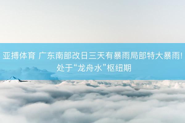 亚搏体育 广东南部改日三天有暴雨局部特大暴雨! 处于“龙舟水”枢纽期