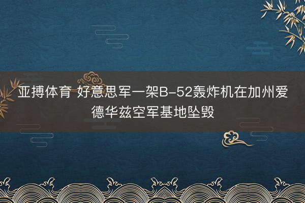 亚搏体育 好意思军一架B-52轰炸机在加州爱德华兹空军基地坠毁