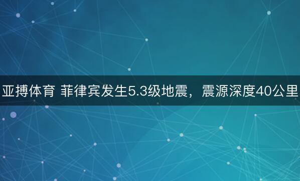 亚搏体育 菲律宾发生5.3级地震，震源深度40公里