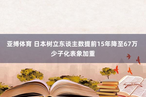 亚搏体育 日本树立东谈主数提前15年降至67万 少子化表象加重