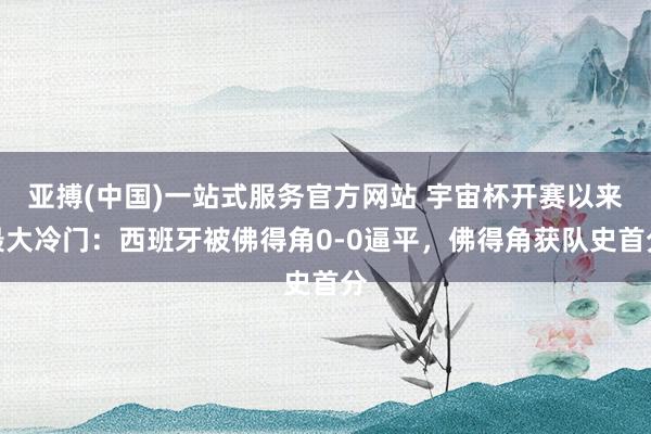 亚搏(中国)一站式服务官方网站 宇宙杯开赛以来最大冷门：西班牙被佛得角0-0逼平，佛得角获队史首分