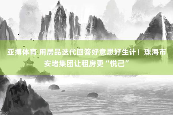 亚搏体育 用居品迭代回答好意思好生计！珠海市安堵集团让租房更“悦己”