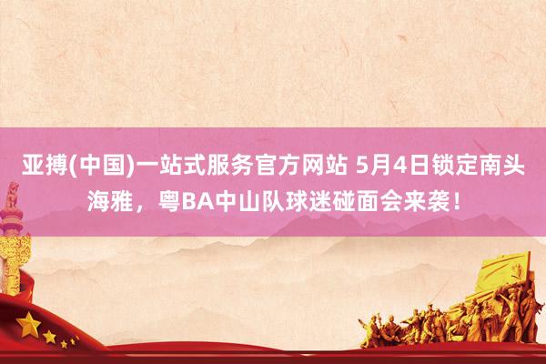 亚搏(中国)一站式服务官方网站 5月4日锁定南头海雅，粤BA中山队球迷碰面会来袭！