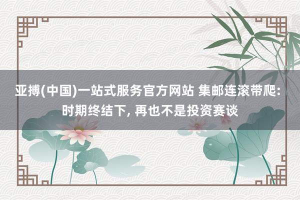 亚搏(中国)一站式服务官方网站 集邮连滚带爬: 时期终结下， 再也不是投资赛谈