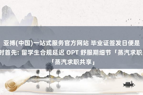 亚搏(中国)一站式服务官方网站 毕业证签发日便是倒计时首先: 留学生合规延迟 OPT 舒服期细节「蒸汽求职共享」