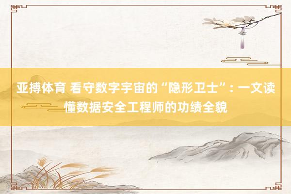 亚搏体育 看守数字宇宙的“隐形卫士”: 一文读懂数据安全工程师的功绩全貌