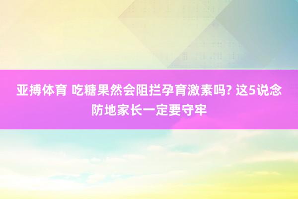 亚搏体育 吃糖果然会阻拦孕育激素吗? 这5说念防地家长一定要守牢