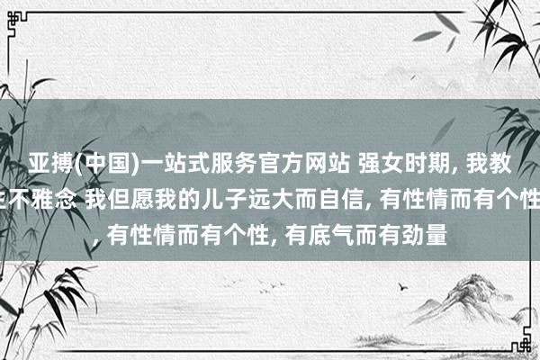 亚搏(中国)一站式服务官方网站 强女时期， 我教给儿子的东谈主生不雅念 我但愿我的儿子远大而自信， 有性情而有个性， 有底气而有劲量