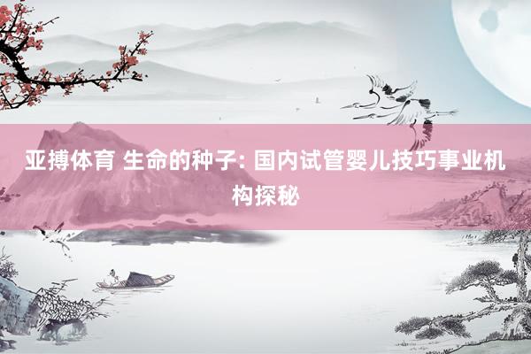 亚搏体育 生命的种子: 国内试管婴儿技巧事业机构探秘