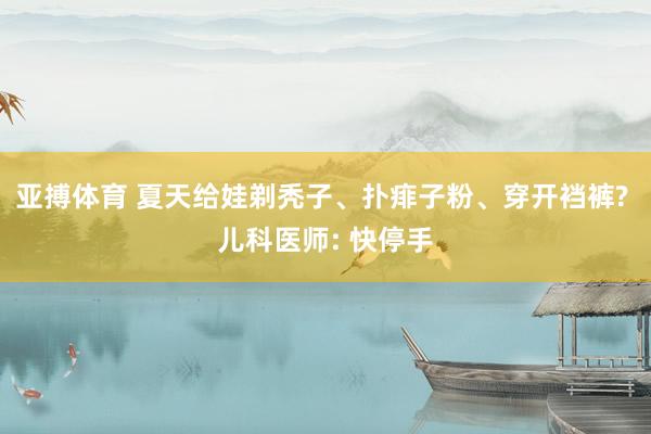 亚搏体育 夏天给娃剃秃子、扑痱子粉、穿开裆裤? 儿科医师: 快停手