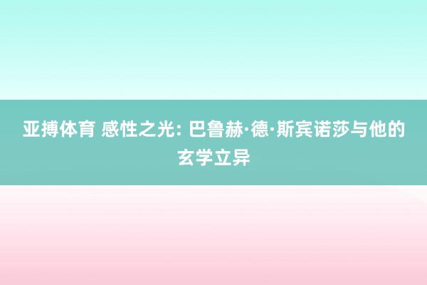 亚搏体育 感性之光: 巴鲁赫·德·斯宾诺莎与他的玄学立异