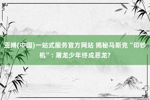 亚搏(中国)一站式服务官方网站 揭秘马斯克“印钞机”: 屠龙少年终成恶龙?