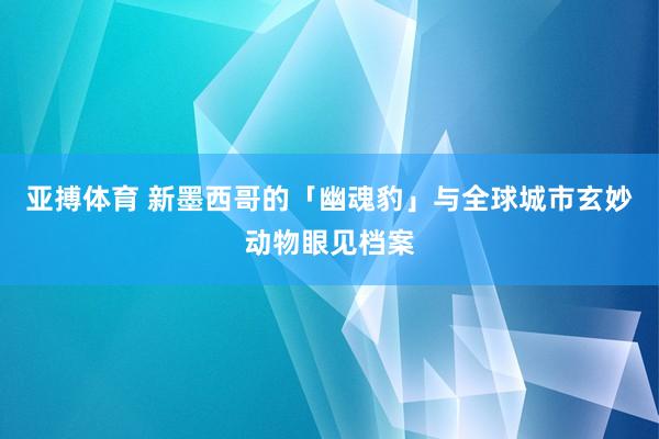 亚搏体育 新墨西哥的「幽魂豹」与全球城市玄妙动物眼见档案