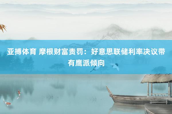 亚搏体育 摩根财富责罚：好意思联储利率决议带有鹰派倾向