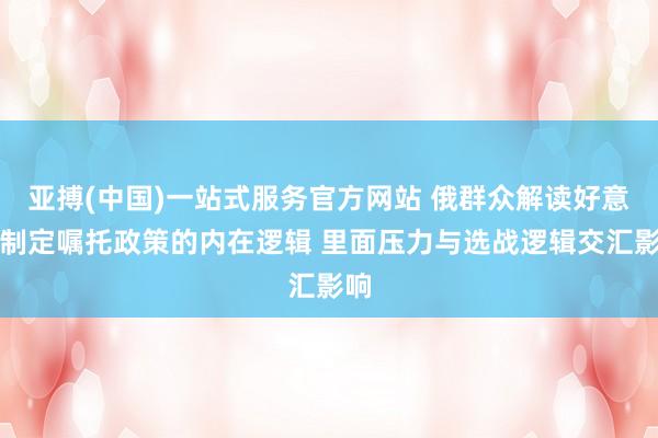 亚搏(中国)一站式服务官方网站 俄群众解读好意思制定嘱托政策的内在逻辑 里面压力与选战逻辑交汇影响
