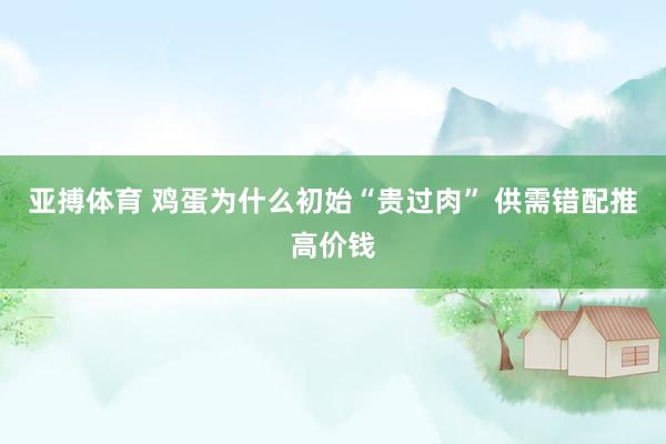 亚搏体育 鸡蛋为什么初始“贵过肉” 供需错配推高价钱