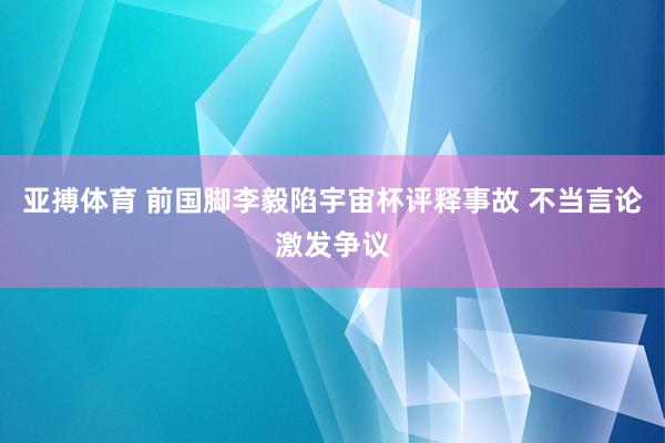 亚搏体育 前国脚李毅陷宇宙杯评释事故 不当言论激发争议