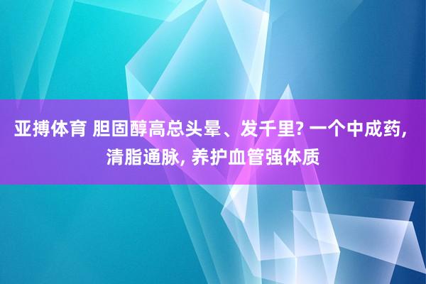 亚搏体育 胆固醇高总头晕、发千里? 一个中成药, 清脂通脉, 养护血管强体质