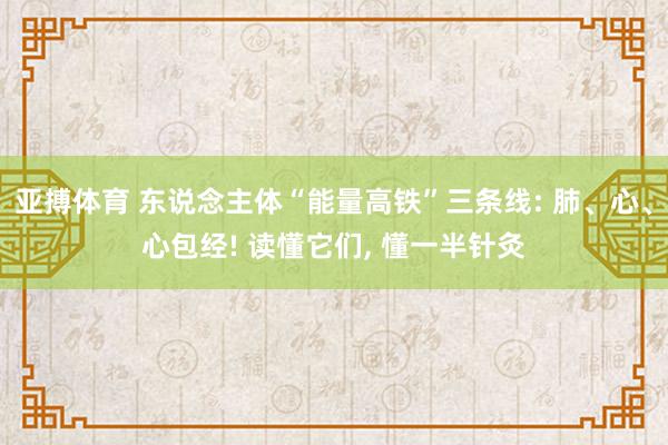 亚搏体育 东说念主体“能量高铁”三条线: 肺、心、心包经! 读懂它们, 懂一半针灸