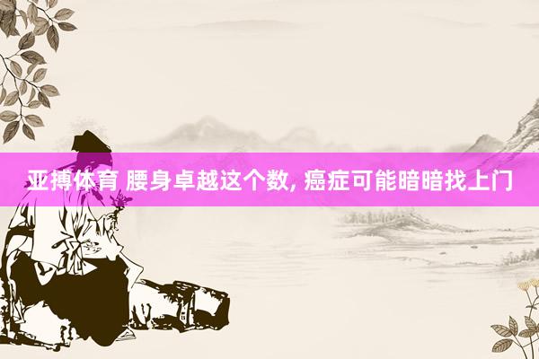 亚搏体育 腰身卓越这个数, 癌症可能暗暗找上门