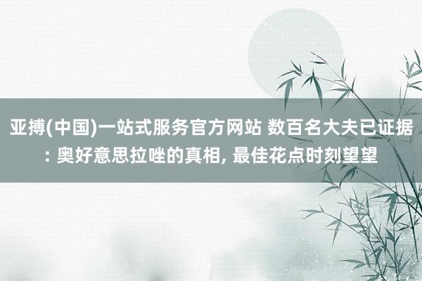 亚搏(中国)一站式服务官方网站 数百名大夫已证据: 奥好意思拉唑的真相, 最佳花点时刻望望